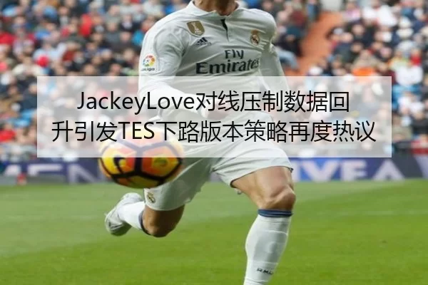 JackeyLove对线压制数据回升引发TES下路版本策略再度热议