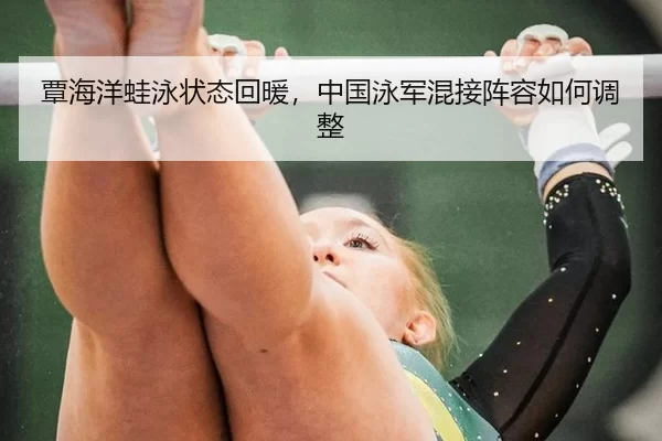 覃海洋蛙泳状态回暖，中国泳军混接阵容如何调整